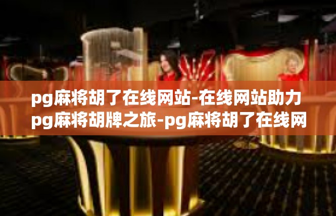pg麻将胡了在线网站-在线网站助力 pg麻将胡牌之旅-pg麻将胡了在线网站