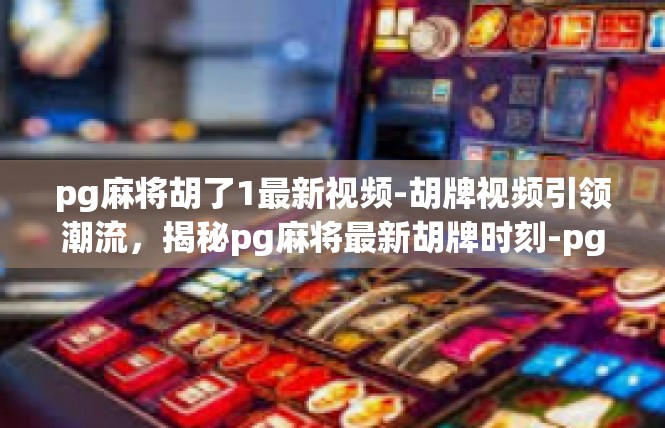 pg麻将胡了1最新视频-胡牌视频引领潮流，揭秘pg麻将最新胡牌时刻-pg麻将胡了1最新视频