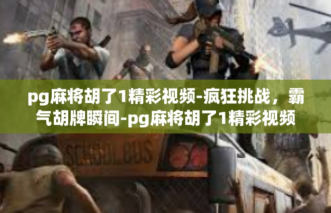 pg麻将胡了1精彩视频-疯狂挑战，霸气胡牌瞬间-pg麻将胡了1精彩视频