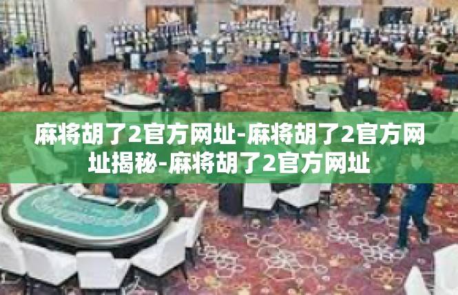 麻将胡了2官方网址-麻将胡了2官方网址揭秘-麻将胡了2官方网址
