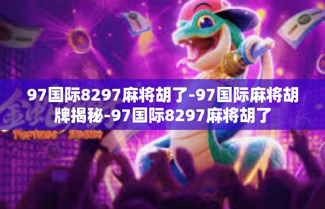 97国际8297麻将胡了-97国际麻将胡牌揭秘-97国际8297麻将胡了