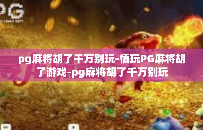 pg麻将胡了千万别玩-慎玩PG麻将胡了游戏-pg麻将胡了千万别玩