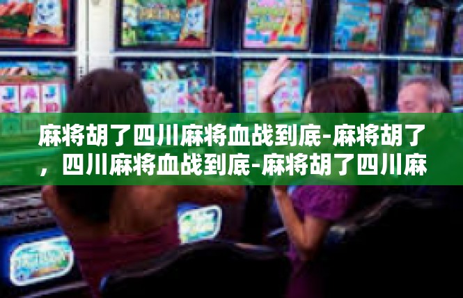 麻将胡了四川麻将血战到底-麻将胡了，四川麻将血战到底-麻将胡了四川麻将血战到底