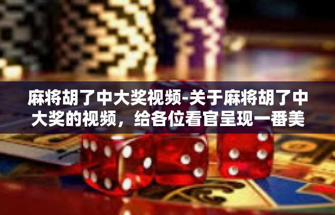 麻将胡了中大奖视频-关于麻将胡了中大奖的视频，给各位看官呈现一番美好的想象。让我们进入充满祥和与温馨的世界，揭开其中神秘的中大奖奇遇。麻将胡了中大奖视频