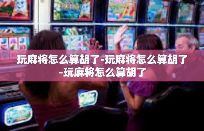 玩麻将怎么算胡了-玩麻将怎么算胡了-玩麻将怎么算胡了