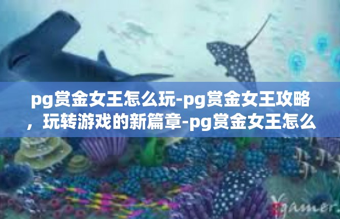 pg赏金女王怎么玩-pg赏金女王攻略，玩转游戏的新篇章-pg赏金女王怎么玩