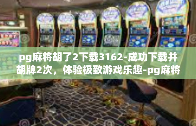pg麻将胡了2下载3162-成功下载并胡牌2次，体验极致游戏乐趣-pg麻将胡了2下载3162