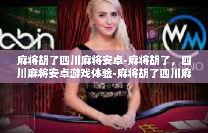 麻将胡了四川麻将安卓-麻将胡了，四川麻将安卓游戏体验-麻将胡了四川麻将安卓