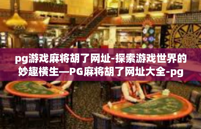 pg游戏麻将胡了网址-探索游戏世界的妙趣横生—PG麻将胡了网址大全-pg游戏麻将胡了网址