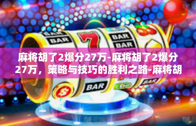 麻将胡了2爆分27万-麻将胡了2爆分27万，策略与技巧的胜利之路-麻将胡了2爆分27万