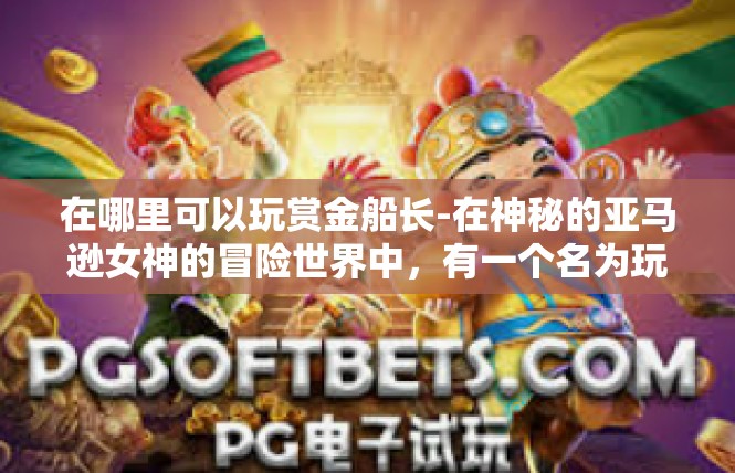 在哪里可以玩赏金船长-在神秘的亚马逊女神的冒险世界中，有一个名为玩赏金船长的地方，那里是探索与发现的乐园。以下是一篇关于在哪里可以玩赏金船长的文章，供您参考，在哪里可以玩赏金船长