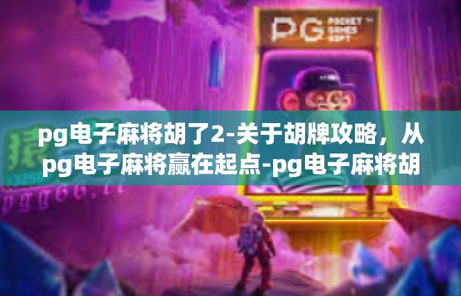 pg电子麻将胡了2-关于胡牌攻略，从pg电子麻将赢在起点-pg电子麻将胡了2