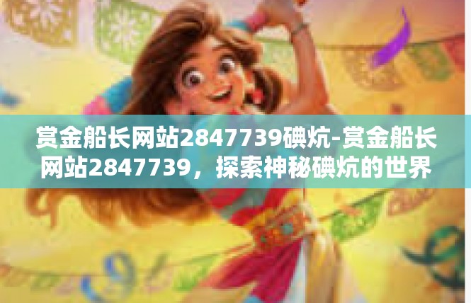 赏金船长网站2847739碘炕-赏金船长网站2847739，探索神秘碘炕的世界-赏金船长网站2847739碘炕