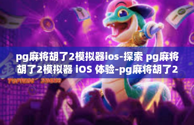 pg麻将胡了2模拟器ios-探索 pg麻将胡了2模拟器 iOS 体验-pg麻将胡了2模拟器ios