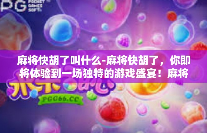 麻将快胡了叫什么-麻将快胡了，你即将体验到一场独特的游戏盛宴！麻将快胡了叫什么