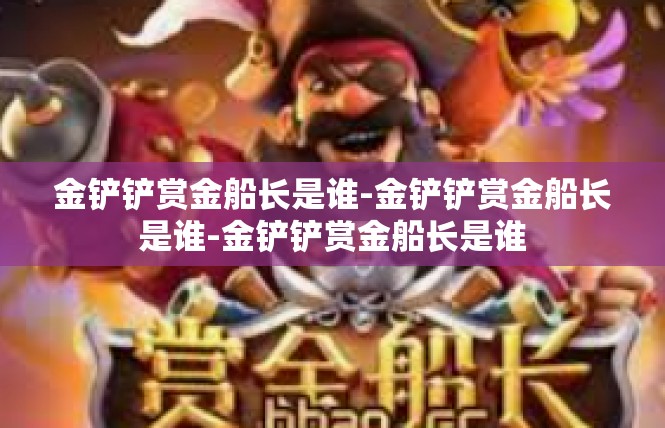 金铲铲赏金船长是谁-金铲铲赏金船长是谁-金铲铲赏金船长是谁
