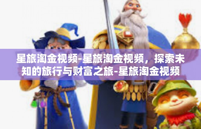 星旅淘金视频-星旅淘金视频，探索未知的旅行与财富之旅-星旅淘金视频