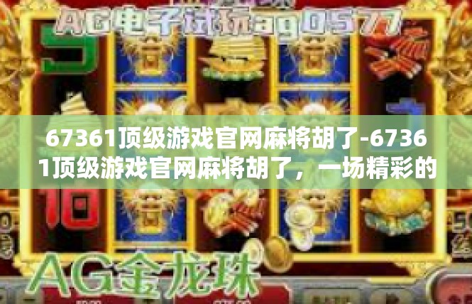 67361顶级游戏官网麻将胡了-67361顶级游戏官网麻将胡了，一场精彩的游戏体验-67361顶级游戏官网麻将胡了