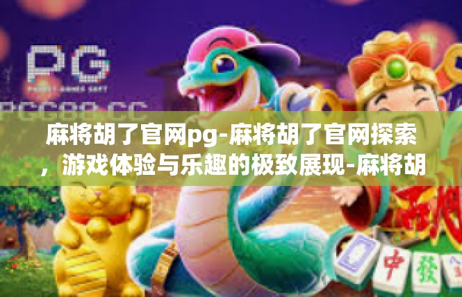 麻将胡了官网pg-麻将胡了官网探索，游戏体验与乐趣的极致展现-麻将胡了官网pg