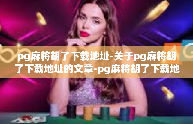 pg麻将胡了下载地址-关于pg麻将胡了下载地址的文章-pg麻将胡了下载地址