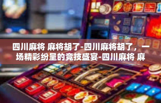 四川麻将 麻将胡了-四川麻将胡了，一场精彩纷呈的竞技盛宴-四川麻将 麻将胡了