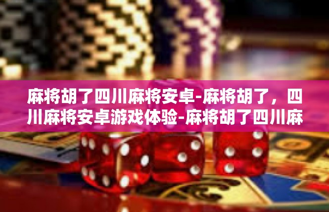 麻将胡了四川麻将安卓-麻将胡了，四川麻将安卓游戏体验-麻将胡了四川麻将安卓