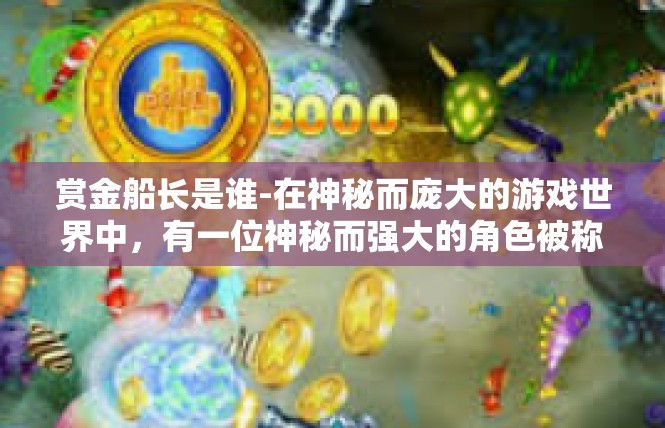 赏金船长是谁-在神秘而庞大的游戏世界中，有一位神秘而强大的角色被称为赏金船长。他是一位实力强大的海盗，拥有着独特的技能和背景故事。赏金船长是谁