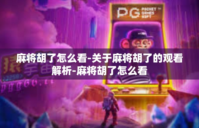 麻将胡了怎么看-关于麻将胡了的观看解析-麻将胡了怎么看