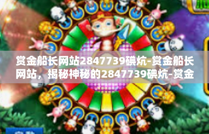 赏金船长网站2847739碘炕-赏金船长网站，揭秘神秘的2847739碘炕-赏金船长网站2847739碘炕