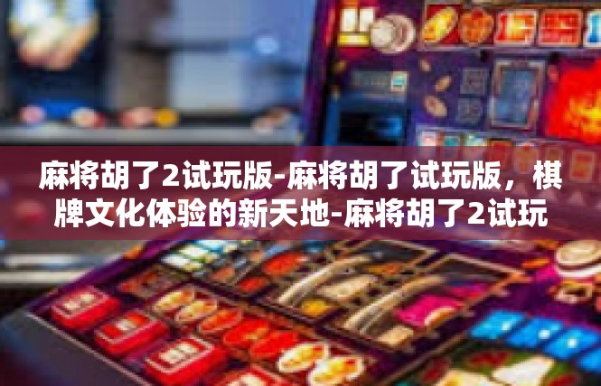 麻将胡了2试玩版-麻将胡了试玩版，棋牌文化体验的新天地-麻将胡了2试玩版