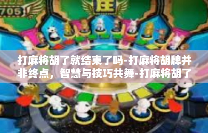 打麻将胡了就结束了吗-打麻将胡牌并非终点，智慧与技巧共舞-打麻将胡了就结束了吗