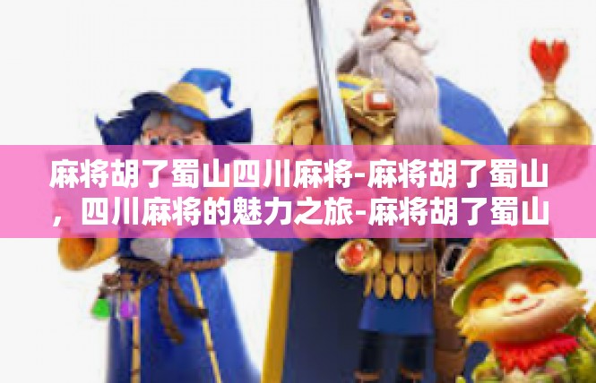 麻将胡了蜀山四川麻将-麻将胡了蜀山，四川麻将的魅力之旅-麻将胡了蜀山四川麻将