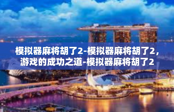 模拟器麻将胡了2-模拟器麻将胡了2，游戏的成功之道-模拟器麻将胡了2