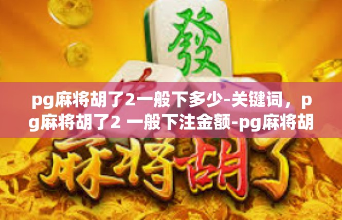 pg麻将胡了2一般下多少-关键词，pg麻将胡了2 一般下注金额-pg麻将胡了2一般下多少