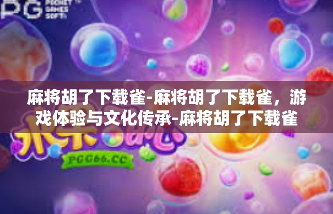 麻将胡了下载雀-麻将胡了下载雀，游戏体验与文化传承-麻将胡了下载雀