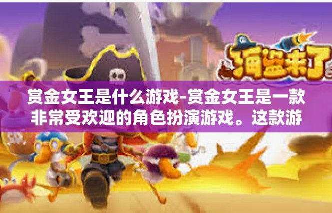 赏金女王是什么游戏-赏金女王是一款非常受欢迎的角色扮演游戏。这款游戏结合了神秘、冒险和策略元素，为玩家带来了精彩的游戏体验。以下是关于这款游戏的基本信息和工作大纲，赏金女王是什么游戏