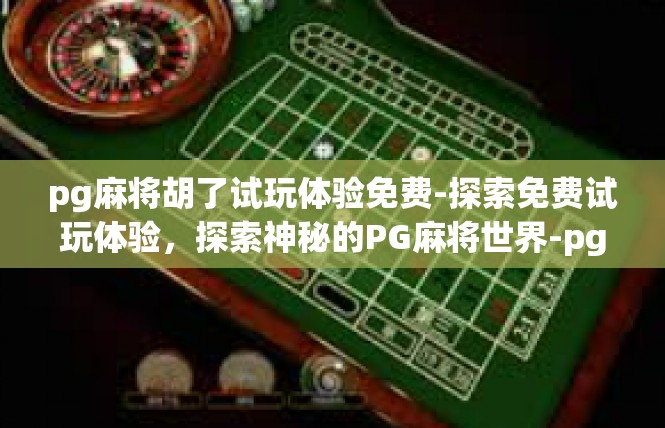 pg麻将胡了试玩体验免费-探索免费试玩体验，探索神秘的PG麻将世界-pg麻将胡了试玩体验免费