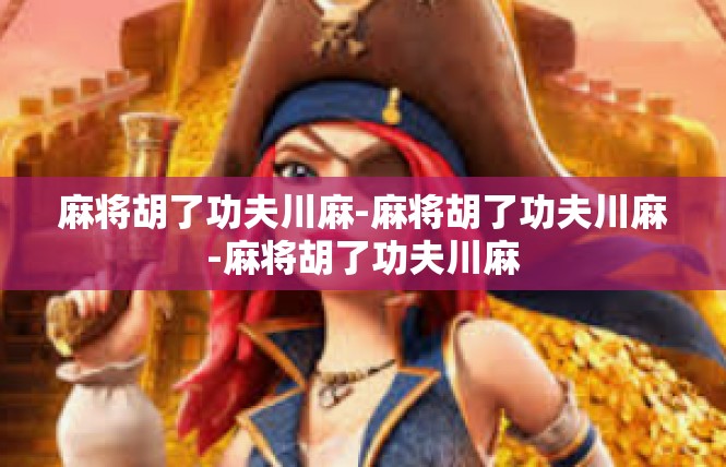 麻将胡了功夫川麻-麻将胡了功夫川麻-麻将胡了功夫川麻