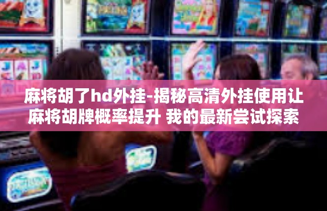 麻将胡了hd外挂-揭秘高清外挂使用让麻将胡牌概率提升 我的最新尝试探索！麻将胡了hd外挂