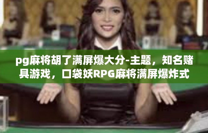 pg麻将胡了满屏爆大分-主题，知名赌具游戏，口袋妖RPG麻将满屏爆炸式高积分喜悦与传奇成就体验-pg麻将胡了满屏爆大分