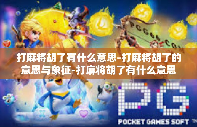 打麻将胡了有什么意思-打麻将胡了的意思与象征-打麻将胡了有什么意思