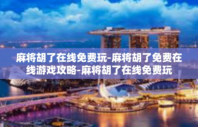 麻将胡了在线免费玩-麻将胡了免费在线游戏攻略-麻将胡了在线免费玩