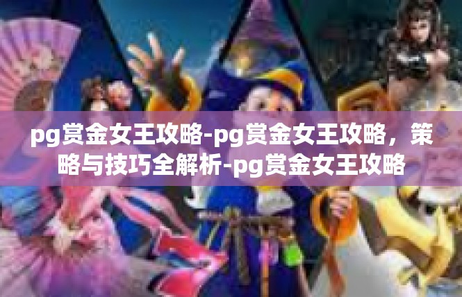 pg赏金女王攻略-pg赏金女王攻略，策略与技巧全解析-pg赏金女王攻略