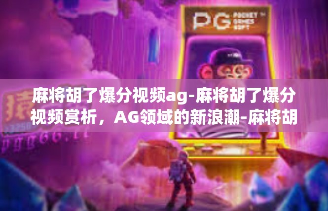 麻将胡了爆分视频ag-麻将胡了爆分视频赏析，AG领域的新浪潮-麻将胡了爆分视频ag