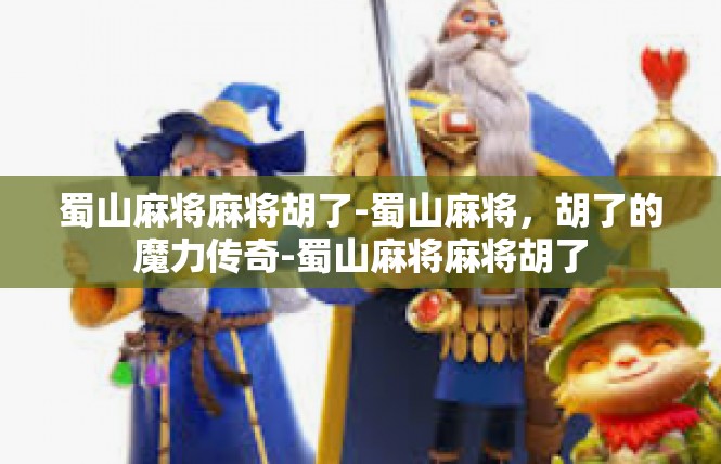 蜀山麻将麻将胡了-蜀山麻将，胡了的魔力传奇-蜀山麻将麻将胡了