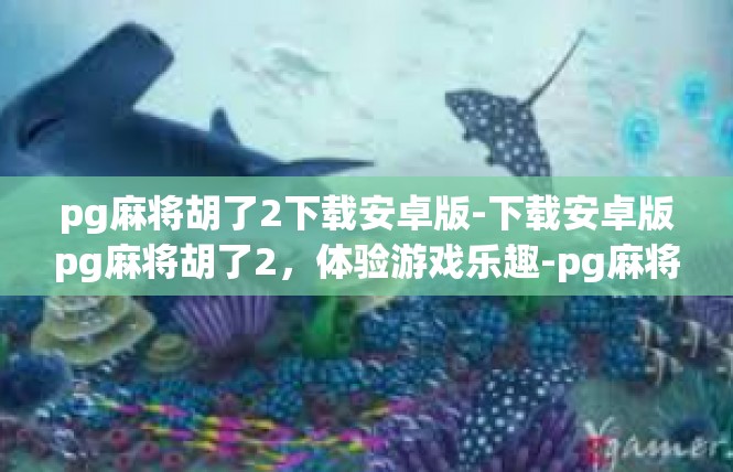 pg麻将胡了2下载安卓版-下载安卓版pg麻将胡了2，体验游戏乐趣-pg麻将胡了2下载安卓版