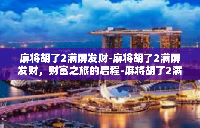 麻将胡了2满屏发财-麻将胡了2满屏发财，财富之旅的启程-麻将胡了2满屏发财