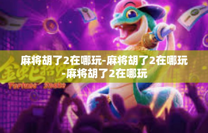 麻将胡了2在哪玩-麻将胡了2在哪玩-麻将胡了2在哪玩