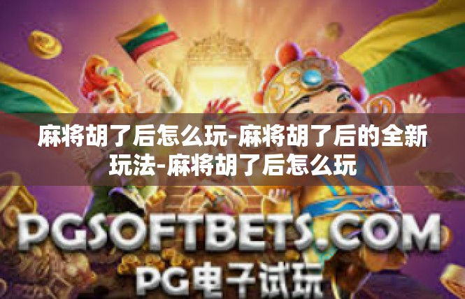 麻将胡了后怎么玩-麻将胡了后的全新玩法-麻将胡了后怎么玩