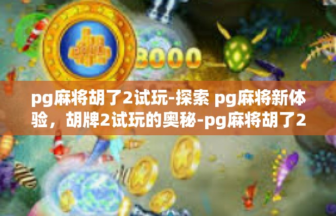 pg麻将胡了2试玩-探索 pg麻将新体验，胡牌2试玩的奥秘-pg麻将胡了2试玩